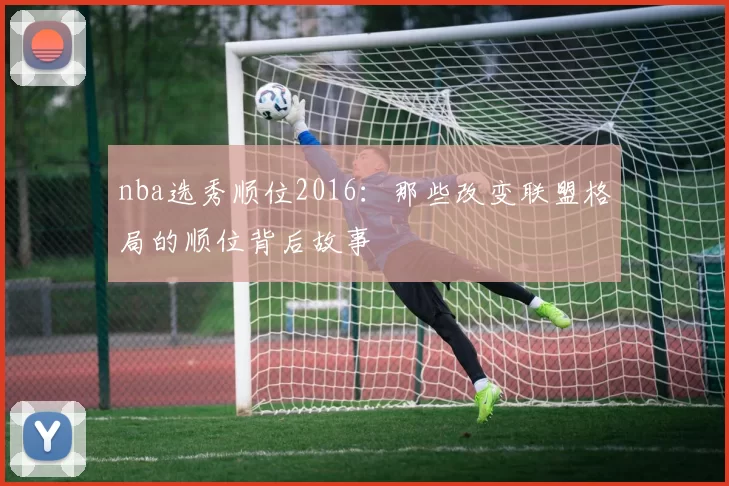 nba选秀顺位2016：那些改变联盟格局的顺位背后故事