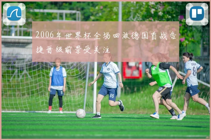 2006年世界杯全场回放德国首战告捷晋级前景受关注