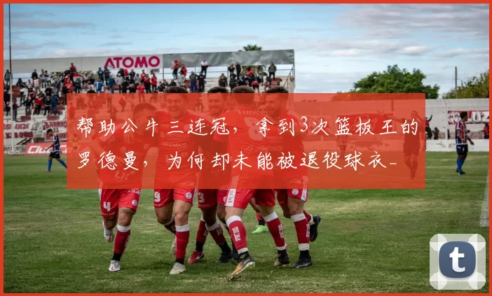 帮助公牛三连冠，拿到3次篮板王的罗德曼，为何却未能被退役球衣_