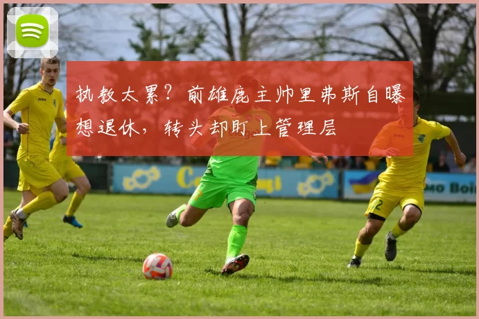 执教太累？前雄鹿主帅里弗斯自曝想退休，转头却盯上管理层