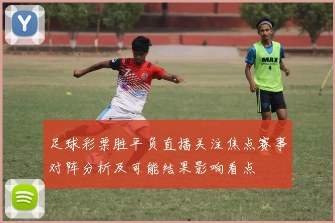 足球彩票胜平负直播关注焦点赛事对阵分析及可能结果影响看点