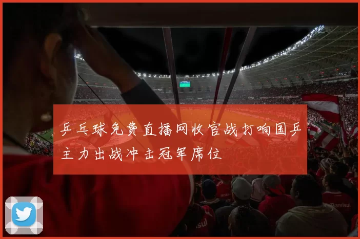 乒乓球免费直播网收官战打响国乒主力出战冲击冠军席位