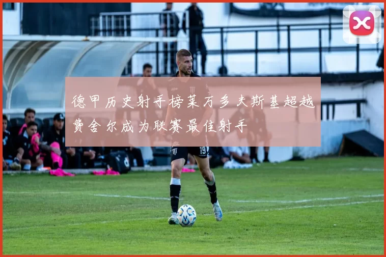 德甲历史射手榜莱万多夫斯基超越费舍尔成为联赛最佳射手