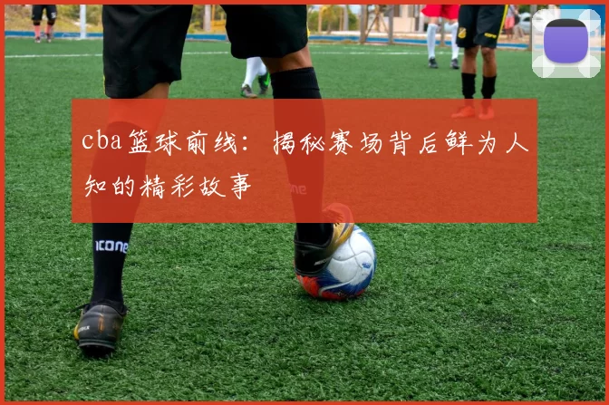 cba篮球前线：揭秘赛场背后鲜为人知的精彩故事