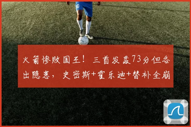 火箭惨败国王！三首发轰73分但各出隐患，史密斯+霍乐迪+替补全崩