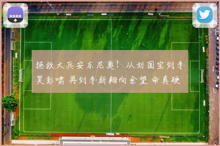 拯救大兵安东尼奥！从刘国宝到李昊彭啸 再到李新翔向余望 命真硬