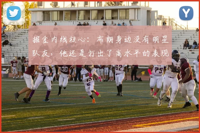 掘金内线核心：布朗身边没有明星队友，他还是打出了高水平的表现