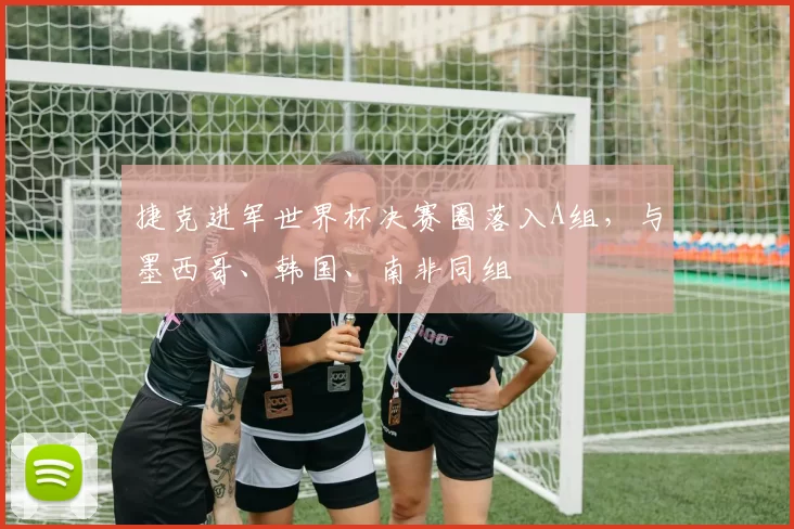 捷克进军世界杯决赛圈落入A组，与墨西哥、韩国、南非同组