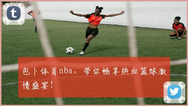 包卜体育nba，带你畅享热血篮球激情盛宴！
