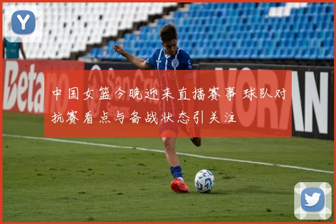 中国女篮今晚迎来直播赛事 球队对抗赛看点与备战状态引关注