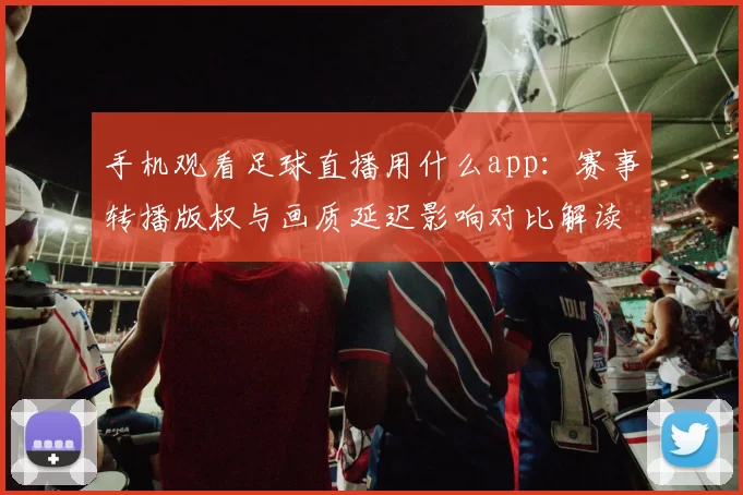 手机观看足球直播用什么app：赛事转播版权与画质延迟影响对比解读