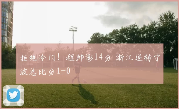 拒绝冷门！程帅澎14分 浙江逆转宁波总比分1-0