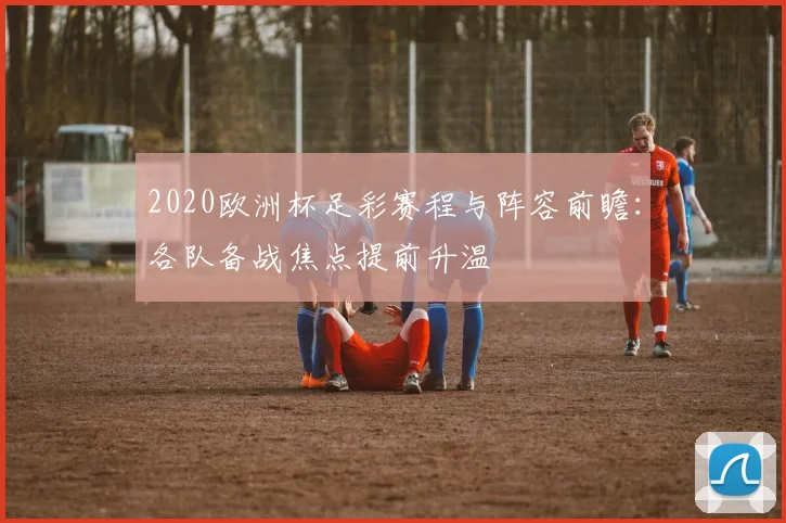 2020欧洲杯足彩赛程与阵容前瞻：各队备战焦点提前升温