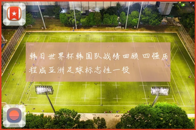 韩日世界杯韩国队战绩回顾 四强历程成亚洲足球标志性一役