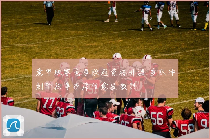 意甲联赛竞争欧冠资格升温 多队冲刺阶段争夺席位愈发激烈