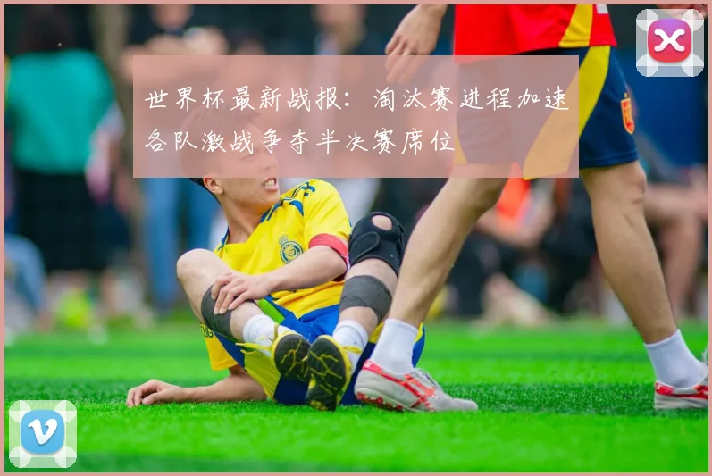 世界杯最新战报:淘汰赛进程加速各队激战争夺半决赛席位