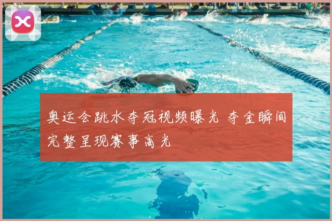 奥运会跳水夺冠视频曝光 夺金瞬间完整呈现赛事高光