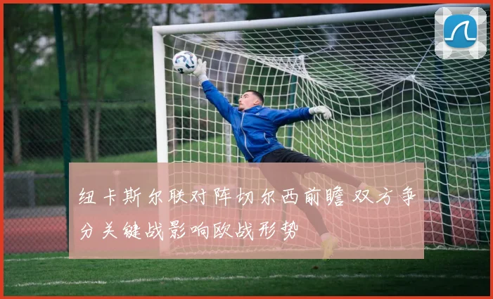 纽卡斯尔联对阵切尔西前瞻 双方争分关键战影响欧战形势