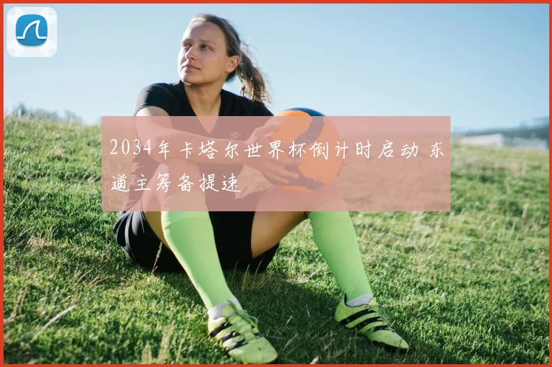 2034年卡塔尔世界杯倒计时启动 东道主筹备提速