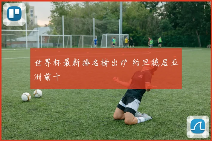 世界杯最新排名榜出炉 约旦稳居亚洲前十