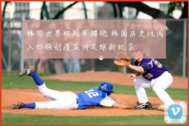 韩日世界杯冠军揭晓 韩国历史性闯入四强创造亚洲足球新纪录