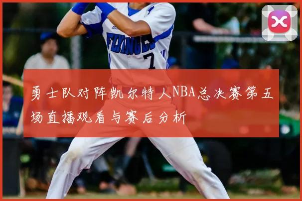 勇士队对阵凯尔特人NBA总决赛第五场直播观看与赛后分析