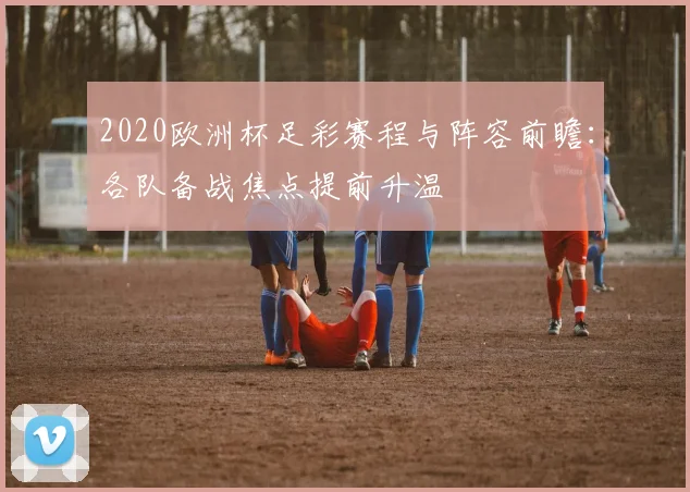 2020欧洲杯足彩赛程与阵容前瞻：各队备战焦点提前升温