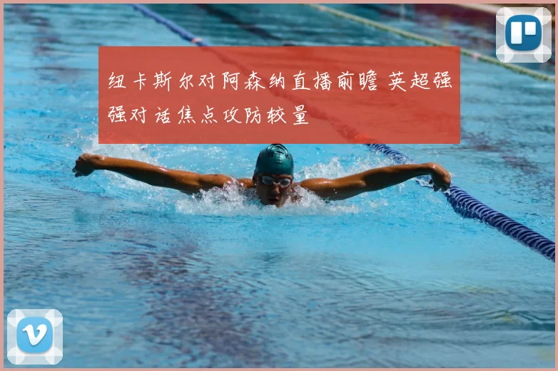 纽卡斯尔对阿森纳直播前瞻 英超强强对话焦点攻防较量