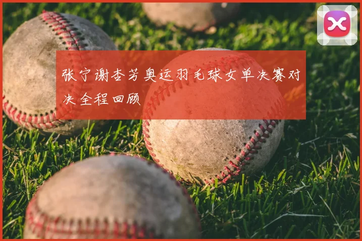 张宁谢杏芳奥运羽毛球女单决赛对决全程回顾
