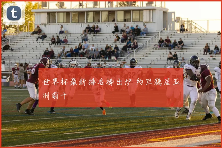 世界杯最新排名榜出炉 约旦稳居亚洲前十